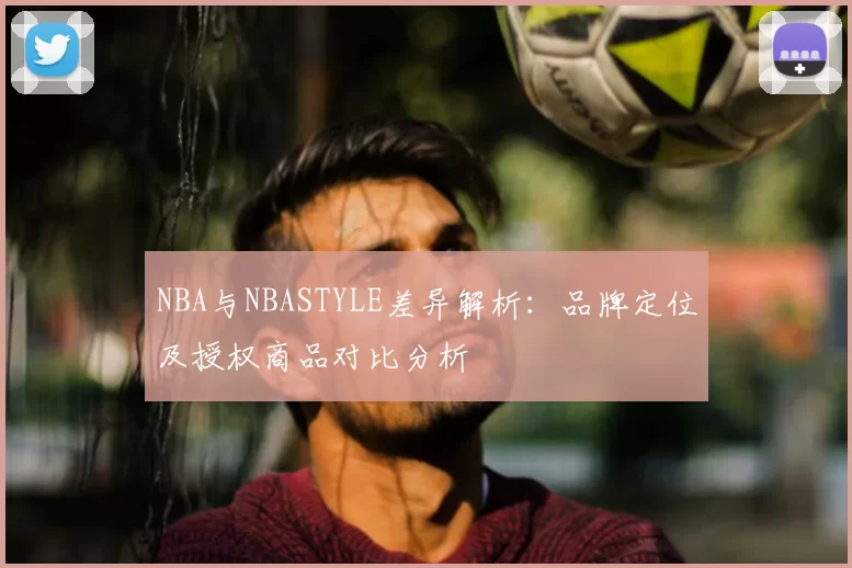 NBA与NBASTYLE差异解析:品牌定位及授权商品对比分析