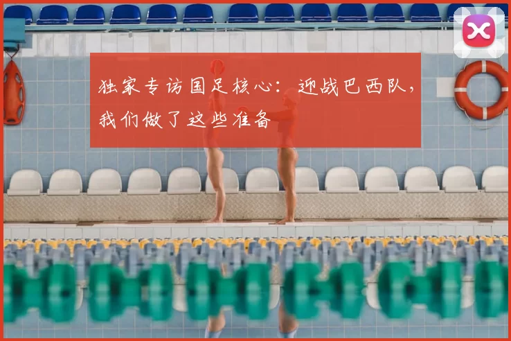 独家专访国足核心:迎战巴西队,我们做了这些准备