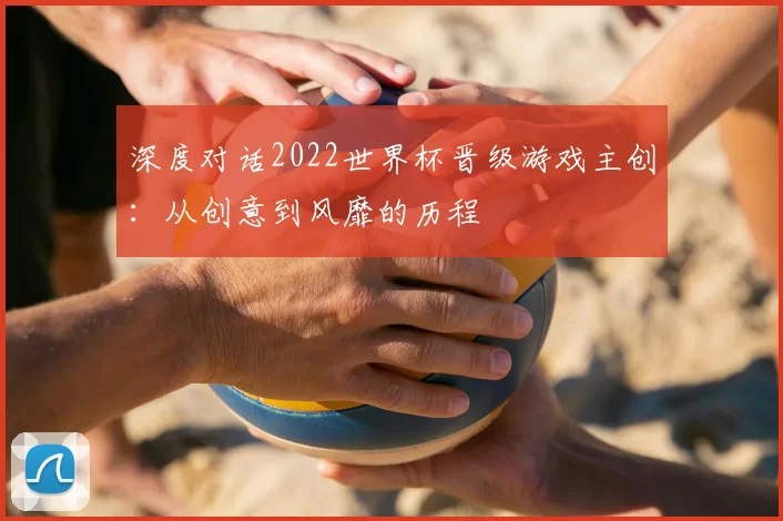 深度对话2022世界杯晋级游戏主创：从创意到风靡的历程