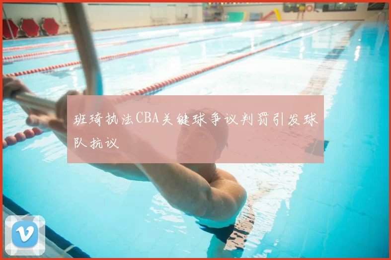 班琦执法CBA关键球争议判罚引发球队抗议