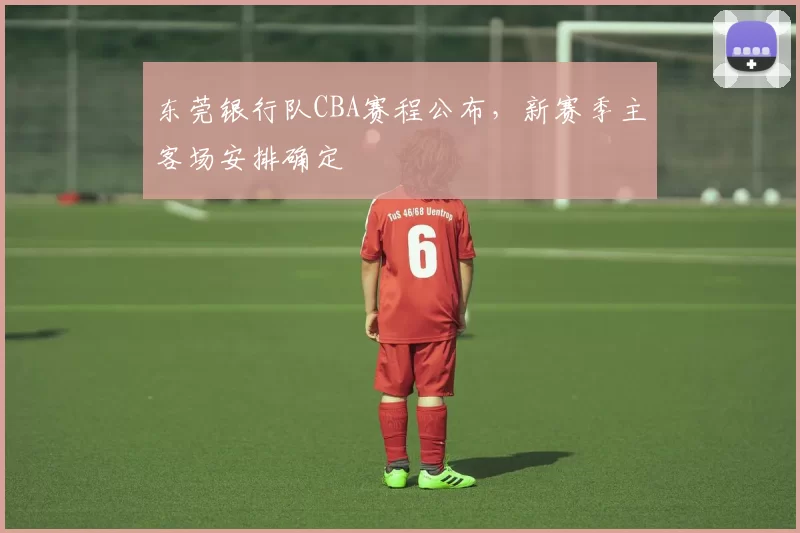 东莞银行队CBA赛程公布,新赛季主客场安排确定