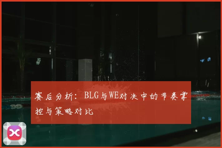 赛后分析:BLG与WE对决中的节奏掌控与策略对比