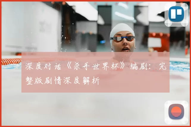 深度对话《杀手世界杯》编剧：完整版剧情深度解析